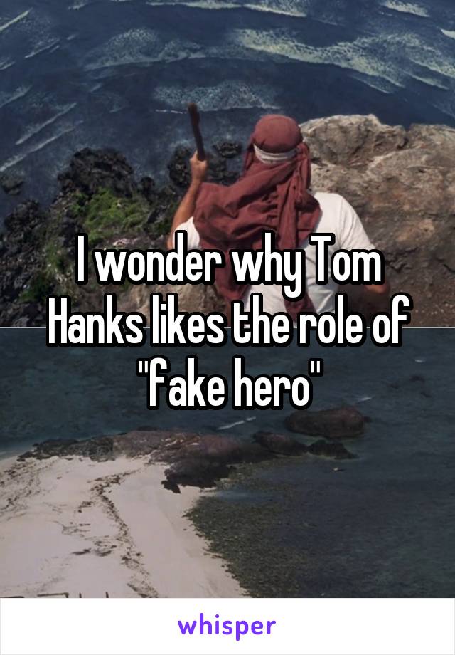 I wonder why Tom Hanks likes the role of "fake hero"