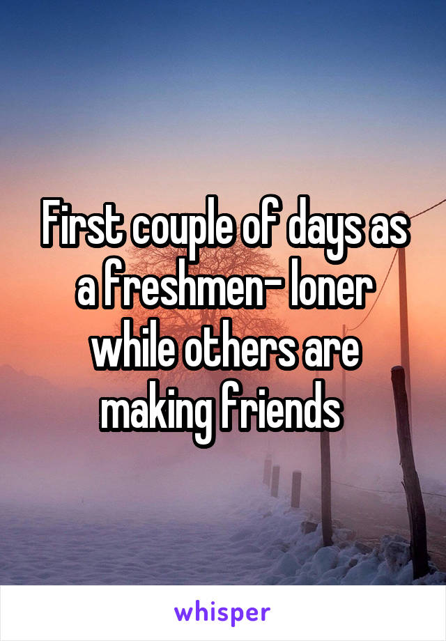 First couple of days as a freshmen- loner while others are making friends 