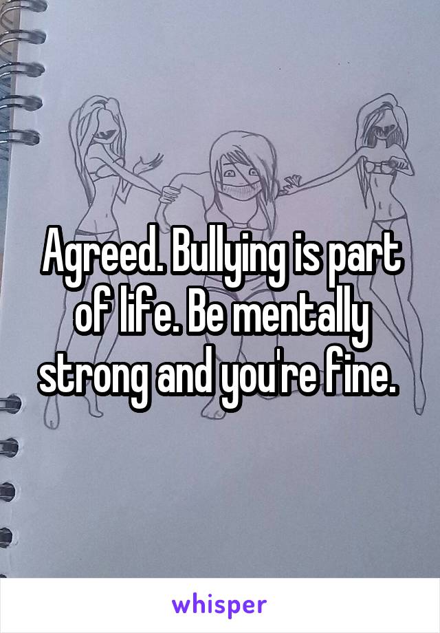 Agreed. Bullying is part of life. Be mentally strong and you're fine. 