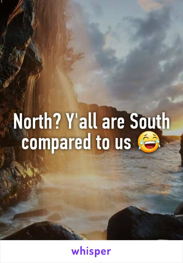 North? Y'all are South compared to us 😂