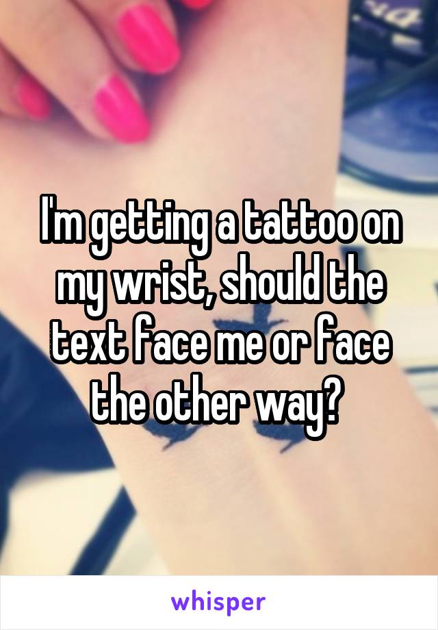 I'm getting a tattoo on my wrist, should the text face me or face the other way? 