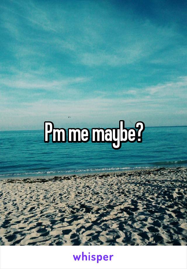 Pm me maybe?
