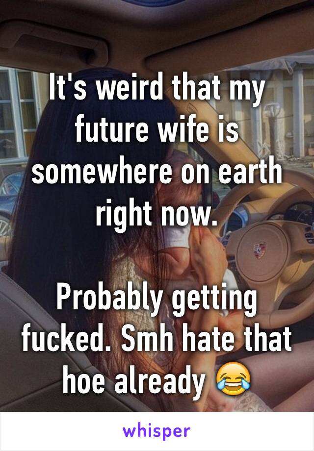 It's weird that my future wife is somewhere on earth right now. 

Probably getting fucked. Smh hate that hoe already 😂