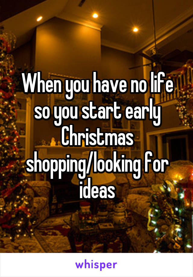 When you have no life so you start early Christmas shopping/looking for ideas