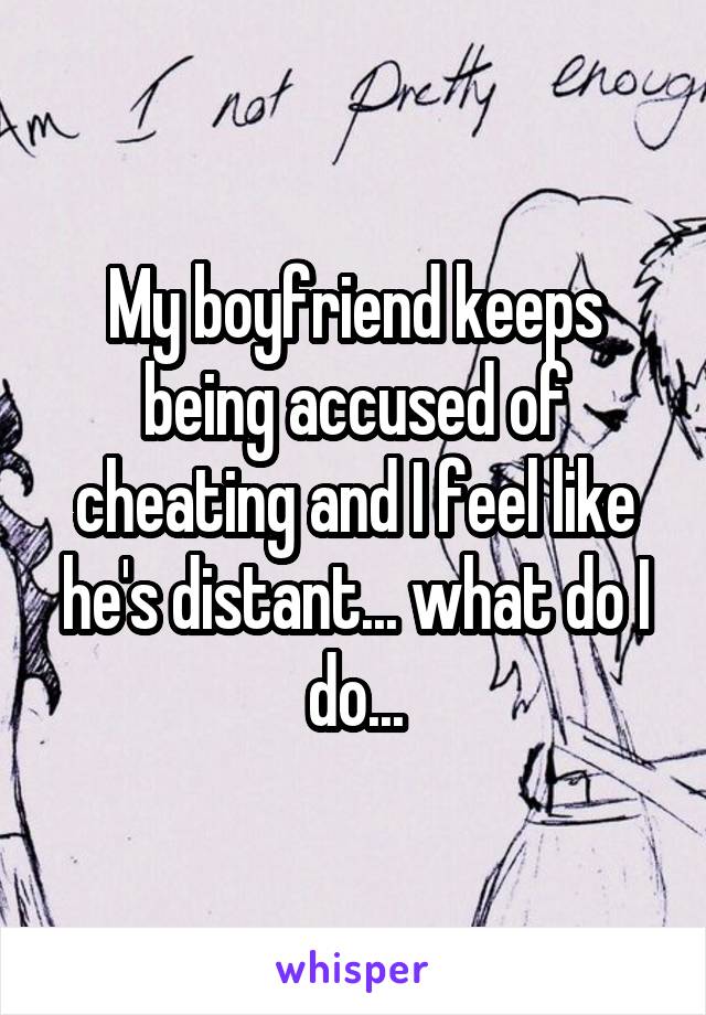My boyfriend keeps being accused of cheating and I feel like he's distant... what do I do...