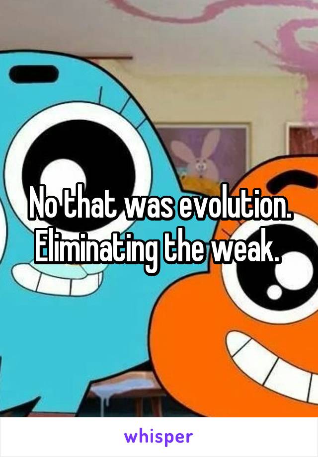 No that was evolution. Eliminating the weak. 