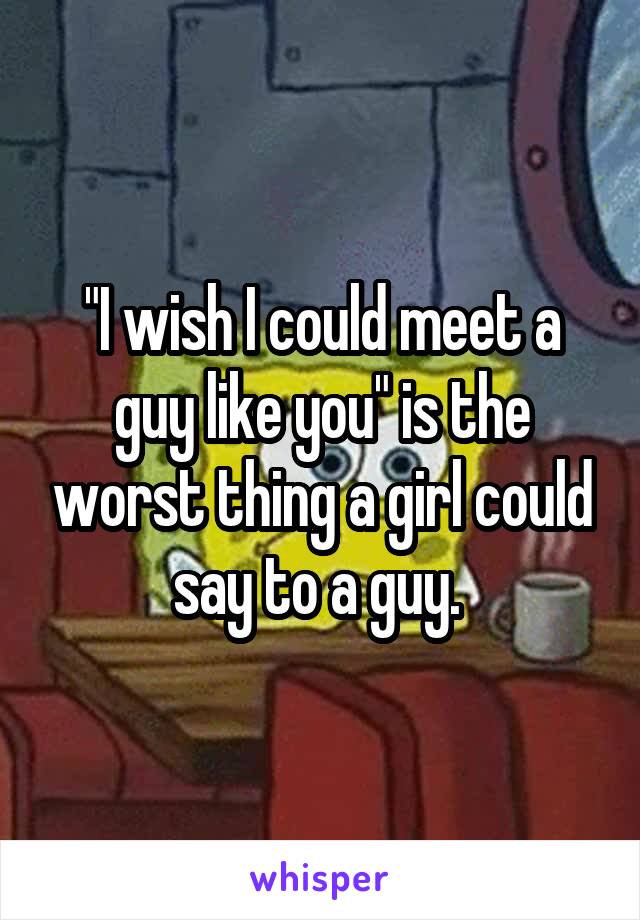 "I wish I could meet a guy like you" is the worst thing a girl could say to a guy. 