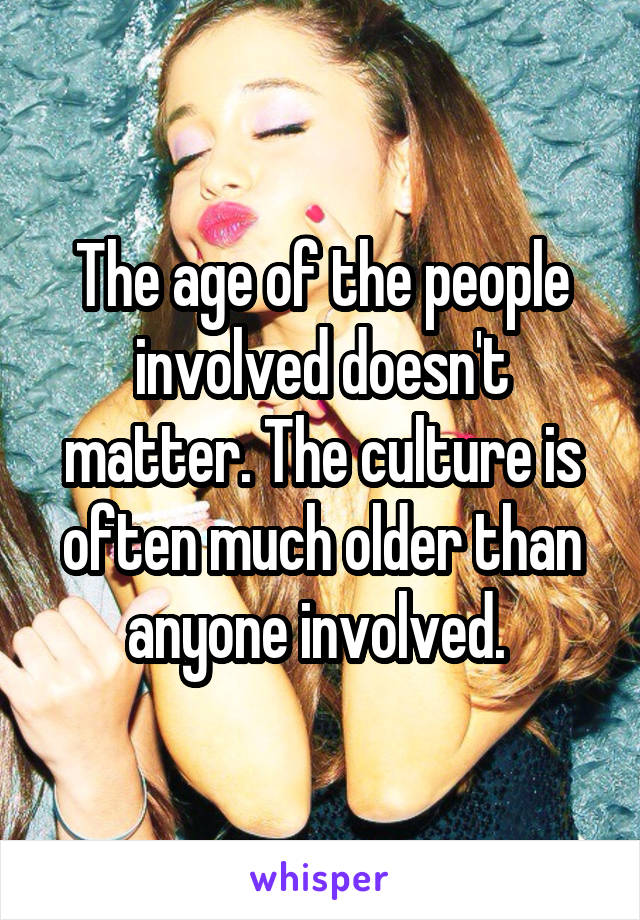 The age of the people involved doesn't matter. The culture is often much older than anyone involved. 