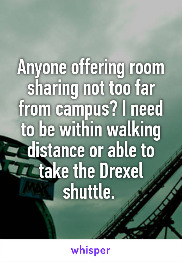 Anyone offering room sharing not too far from campus? I need to be within walking distance or able to take the Drexel shuttle. 