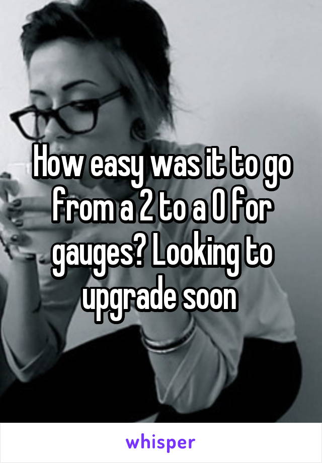 How easy was it to go from a 2 to a 0 for gauges? Looking to upgrade soon 