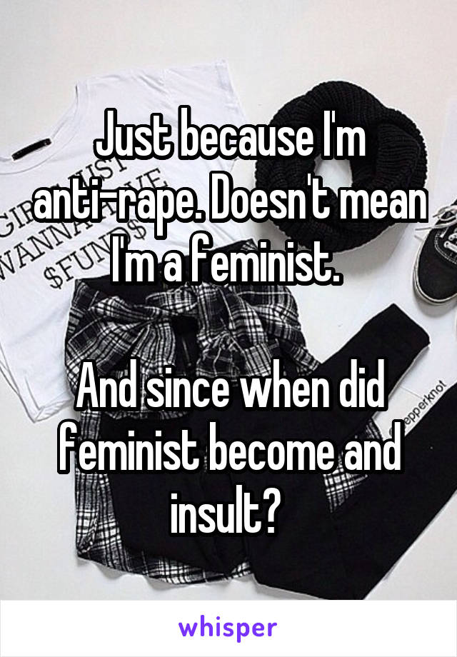 Just because I'm anti-rape. Doesn't mean I'm a feminist. 

And since when did feminist become and insult? 