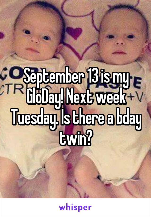 September 13 is my GloDay! Next week Tuesday. Is there a bday twin?