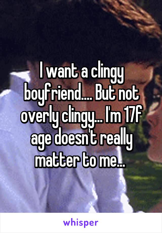 I want a clingy boyfriend.... But not overly clingy... I'm 17f age doesn't really matter to me... 