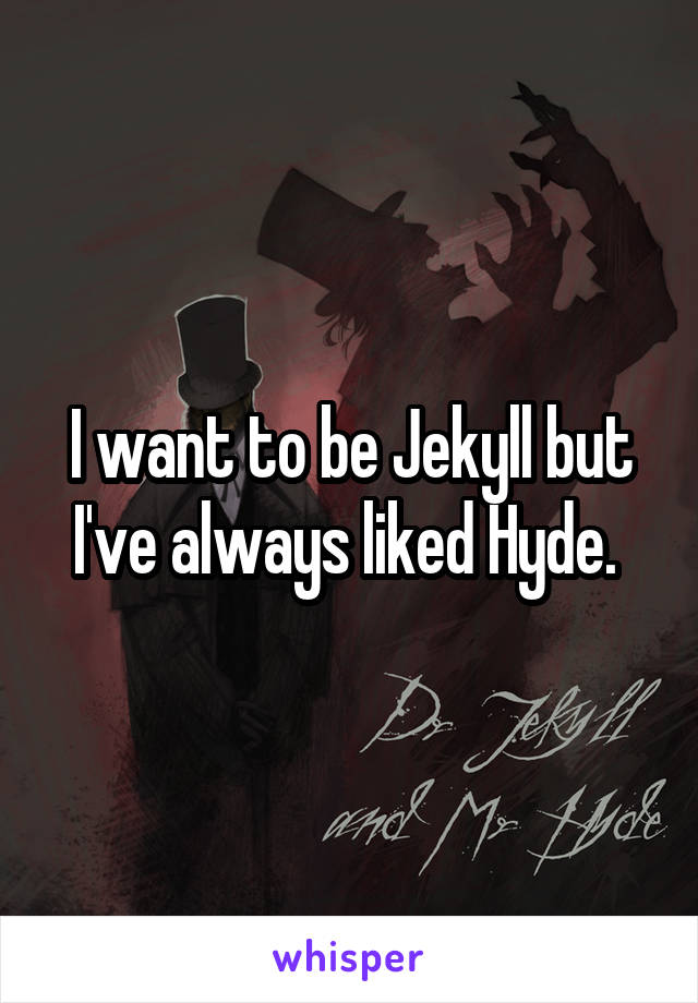 I want to be Jekyll but I've always liked Hyde. 