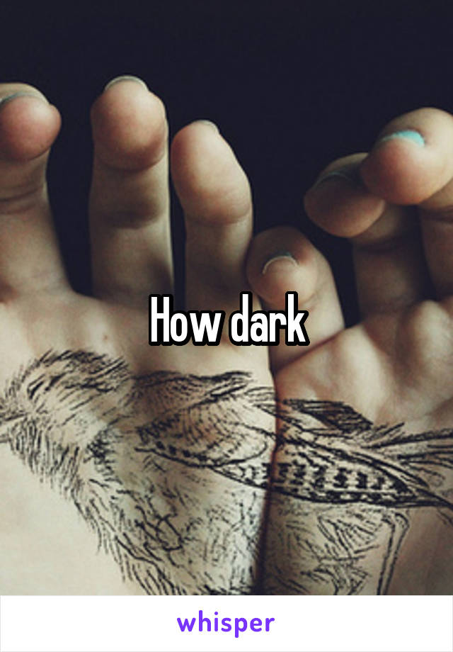How dark