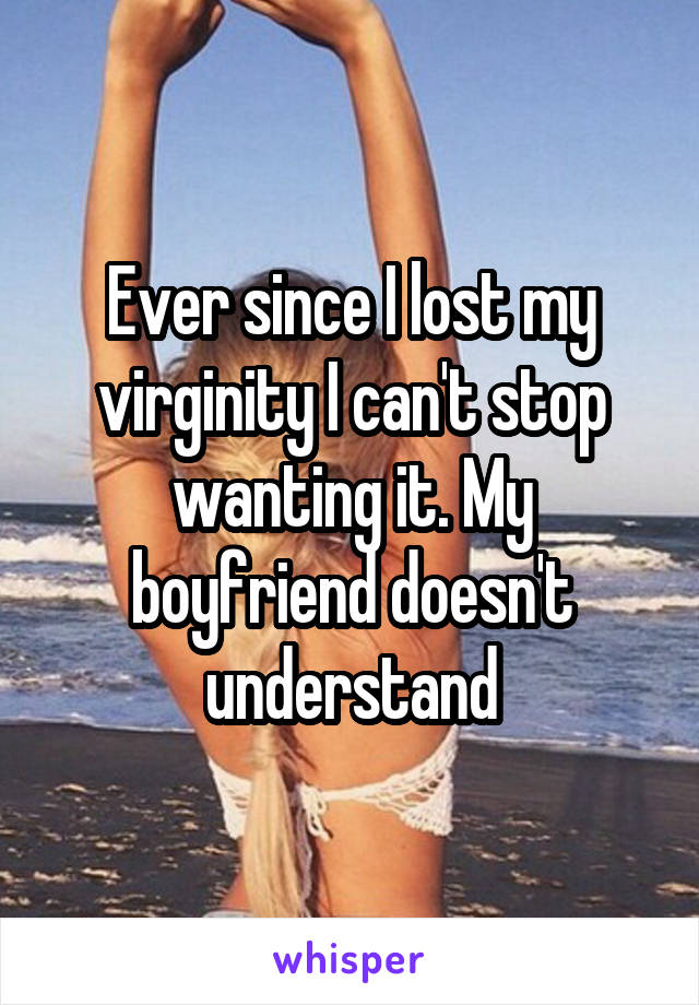 Ever since I lost my virginity I can't stop wanting it. My boyfriend doesn't understand