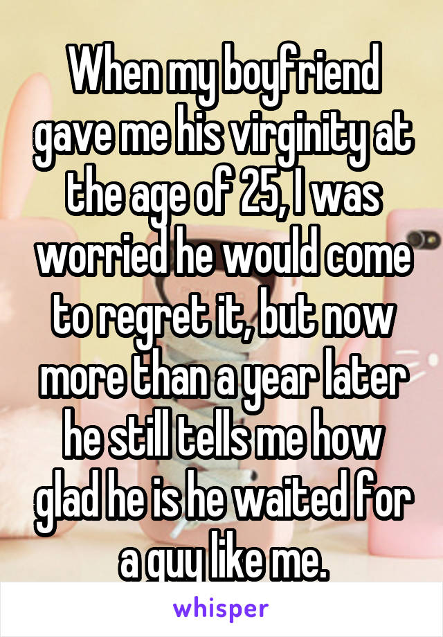 When my boyfriend gave me his virginity at the age of 25, I was worried he would come to regret it, but now more than a year later he still tells me how glad he is he waited for a guy like me.