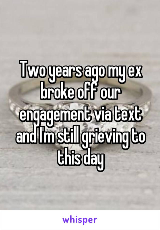 Two years ago my ex broke off our engagement via text and I'm still grieving to this day