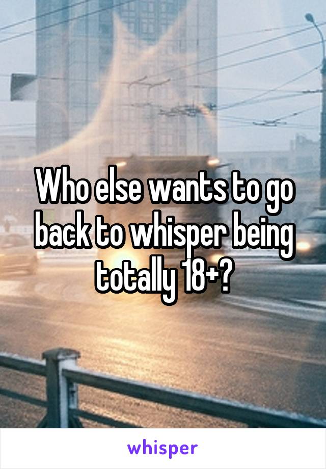 Who else wants to go back to whisper being totally 18+?