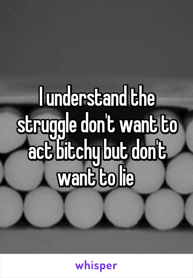 I understand the struggle don't want to act bitchy but don't want to lie 