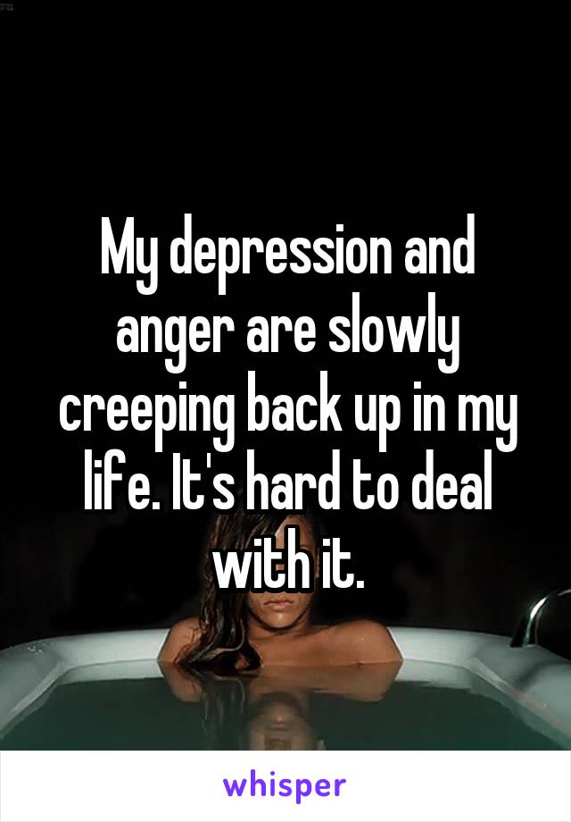 My depression and anger are slowly creeping back up in my life. It's hard to deal with it.