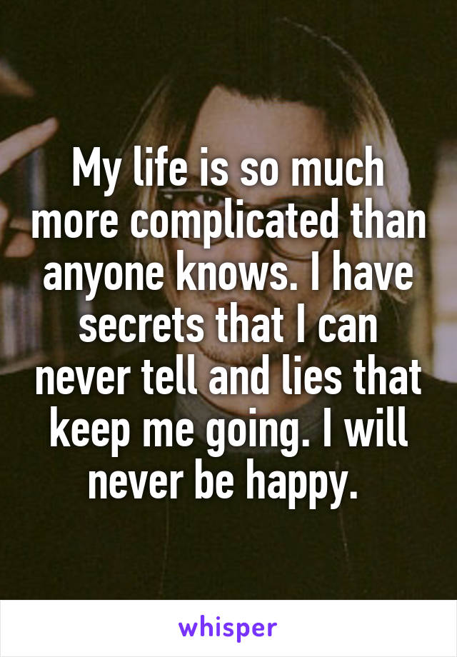 My life is so much more complicated than anyone knows. I have secrets that I can never tell and lies that keep me going. I will never be happy. 