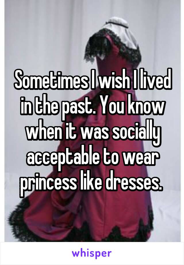 Sometimes I wish I lived in the past. You know when it was socially acceptable to wear princess like dresses. 