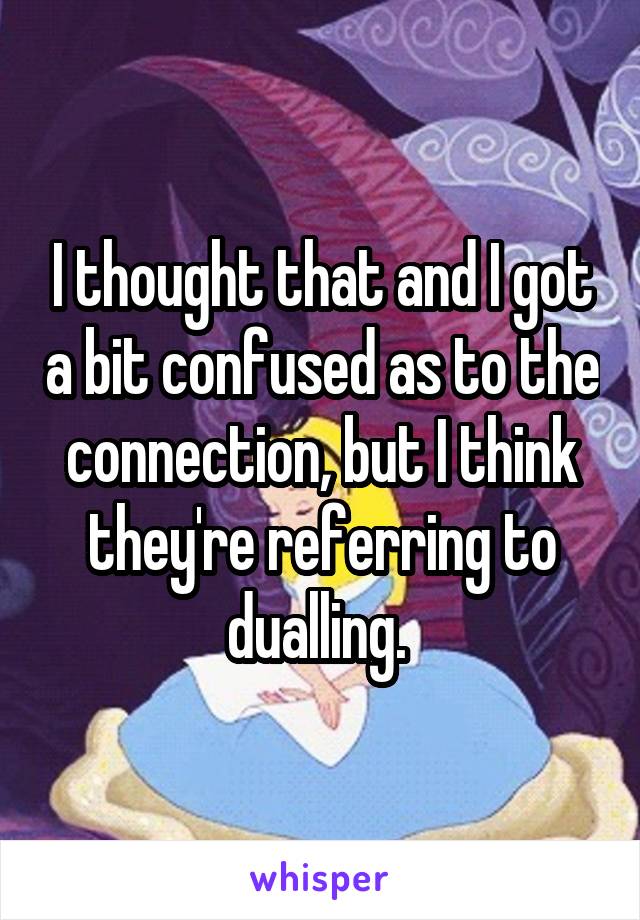I thought that and I got a bit confused as to the connection, but I think they're referring to dualling. 