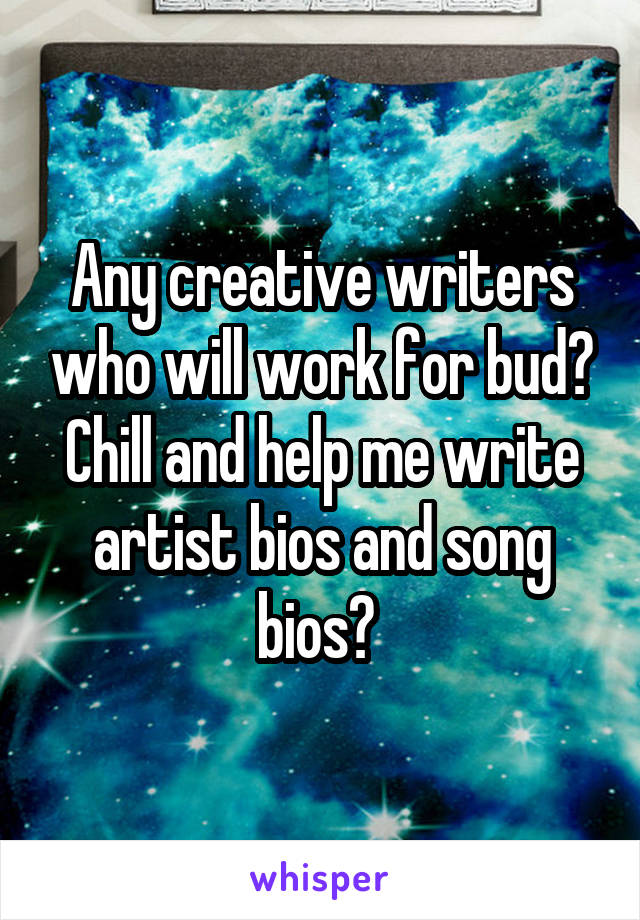 Any creative writers who will work for bud? Chill and help me write artist bios and song bios? 