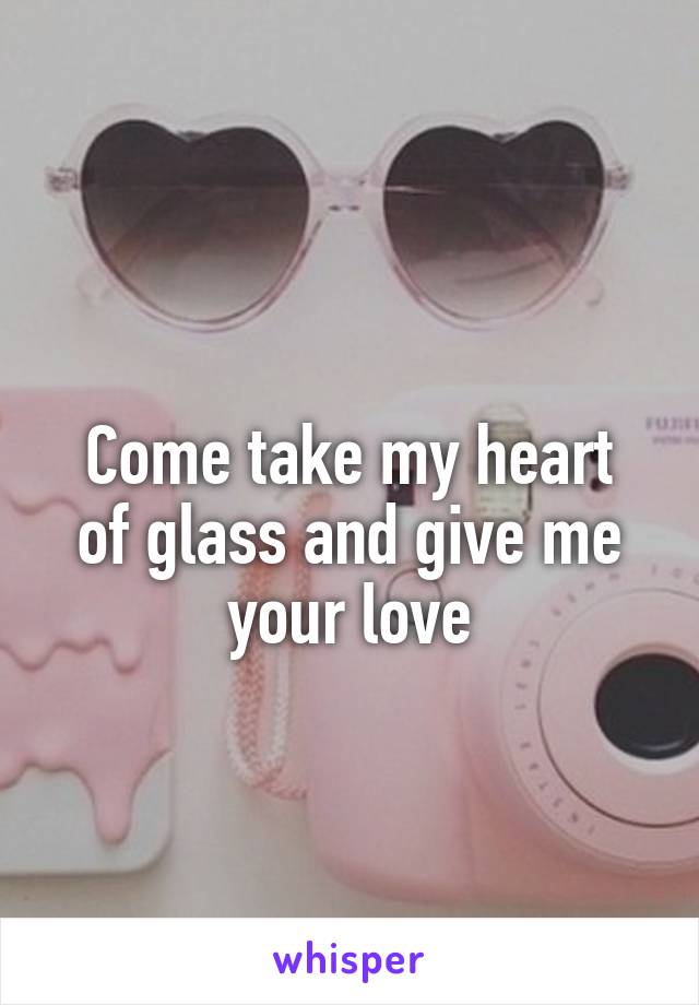 
Come take my heart of glass and give me your love