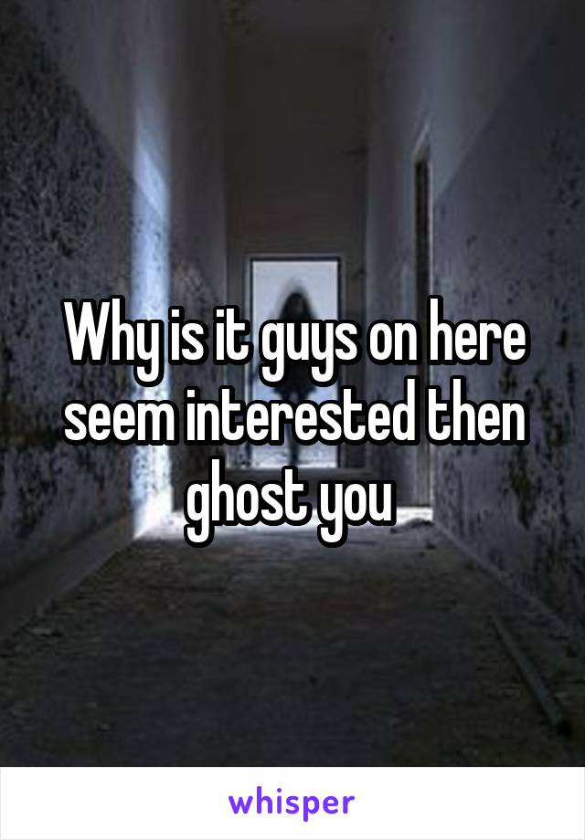 Why is it guys on here seem interested then ghost you 