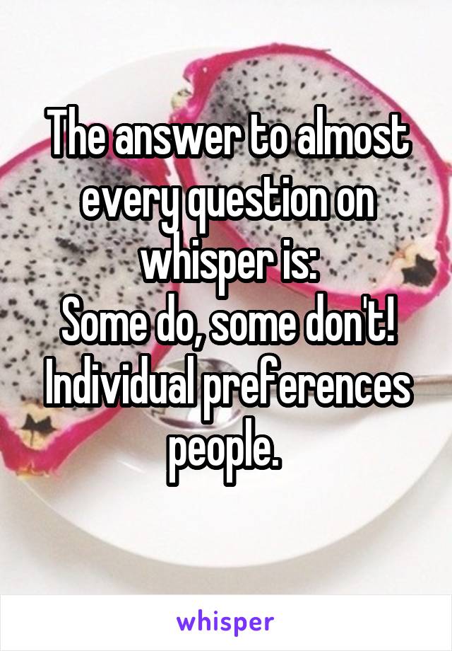The answer to almost every question on whisper is:
Some do, some don't!
Individual preferences people. 
