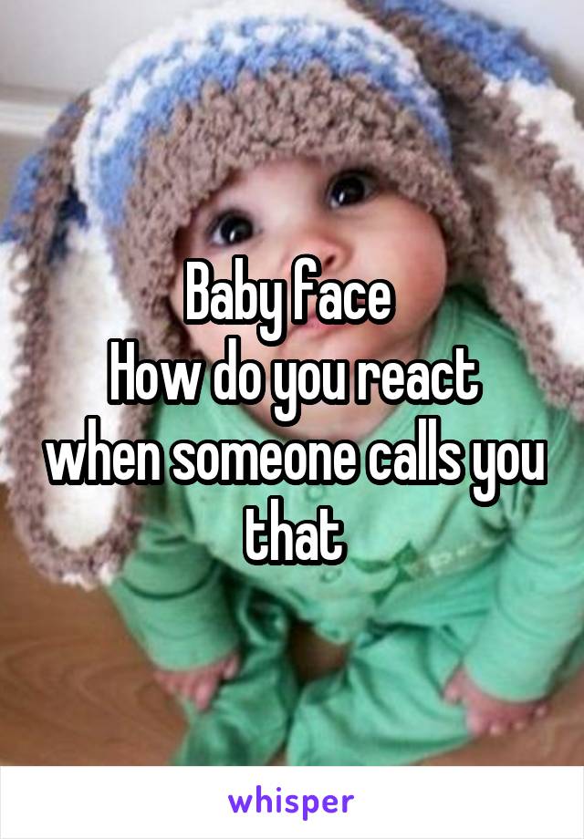 Baby face 
How do you react when someone calls you that