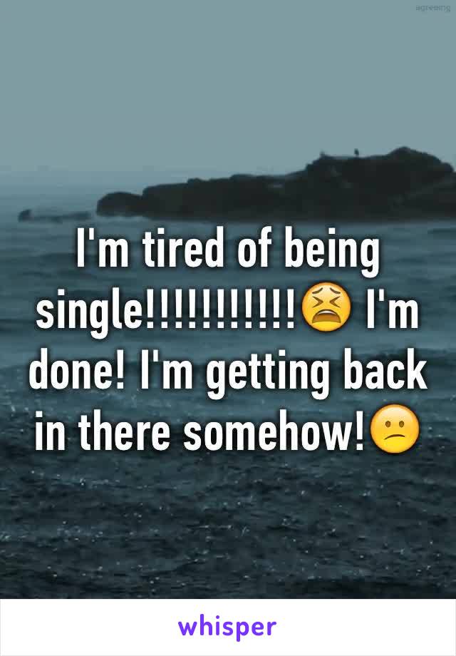 I'm tired of being single!!!!!!!!!!!😫 I'm done! I'm getting back in there somehow!😕