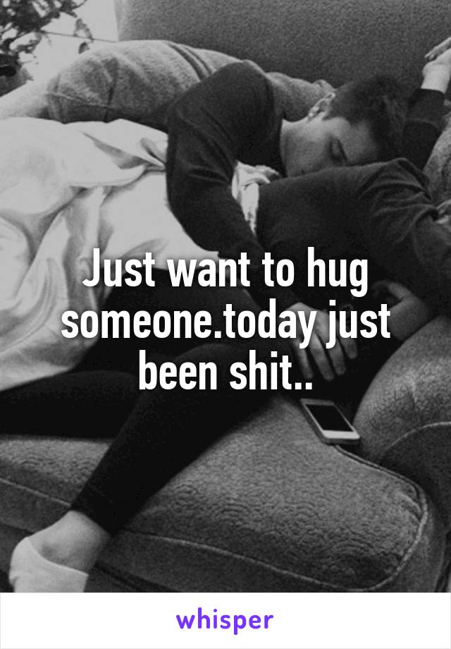 Just want to hug someone.today just been shit..
