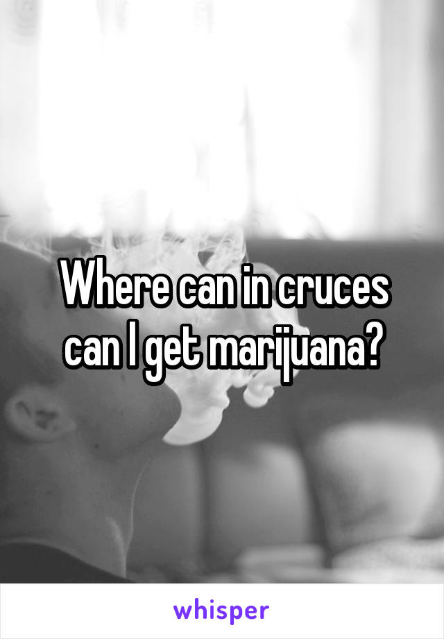 Where can in cruces can I get marijuana?