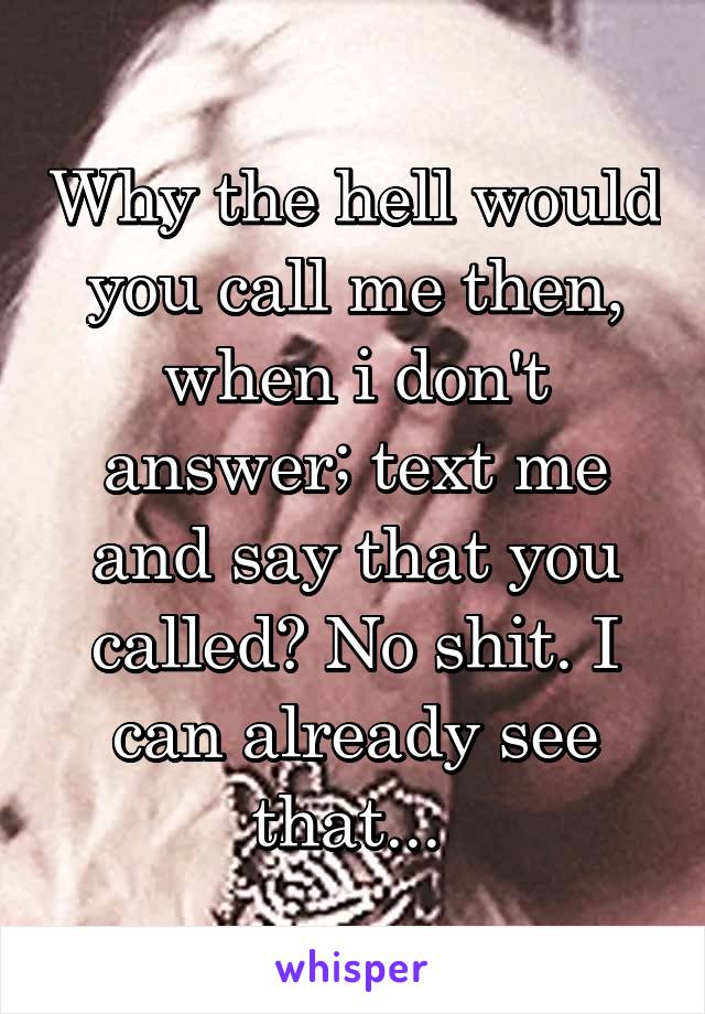 Why the hell would you call me then, when i don't answer; text me and say that you called? No shit. I can already see that... 