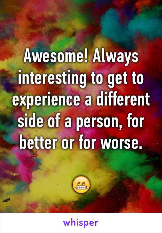 Awesome! Always interesting to get to experience a different side of a person, for better or for worse. 

😁
