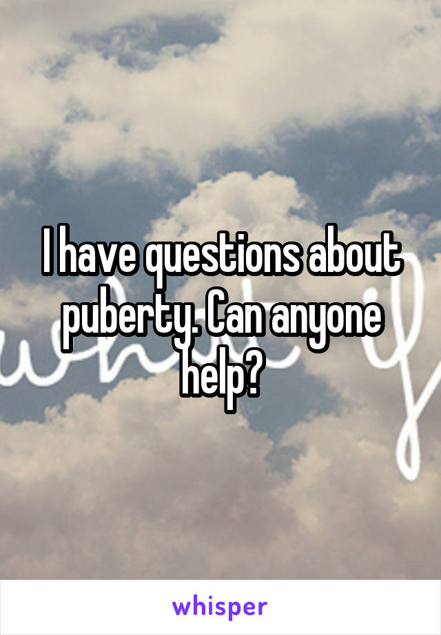 I have questions about puberty. Can anyone help?