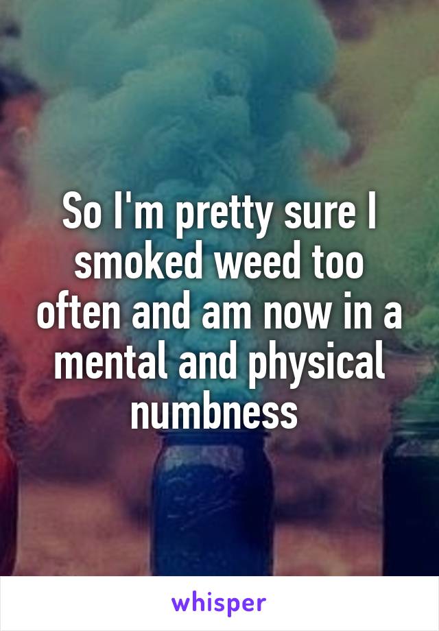 So I'm pretty sure I smoked weed too often and am now in a mental and physical numbness 