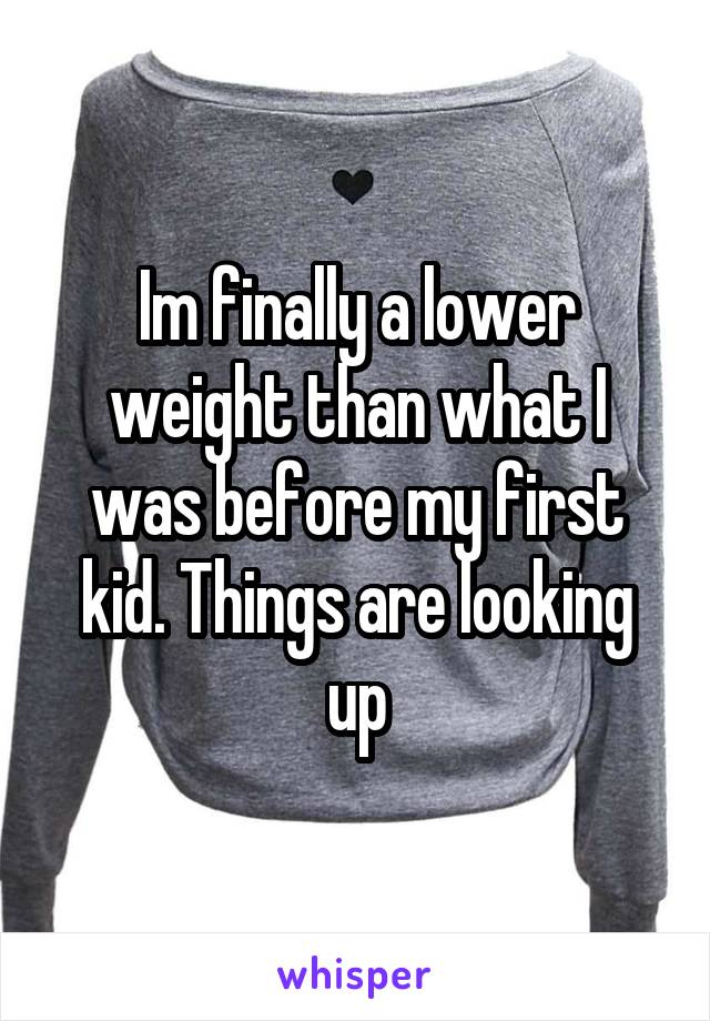 Im finally a lower weight than what I was before my first kid. Things are looking up