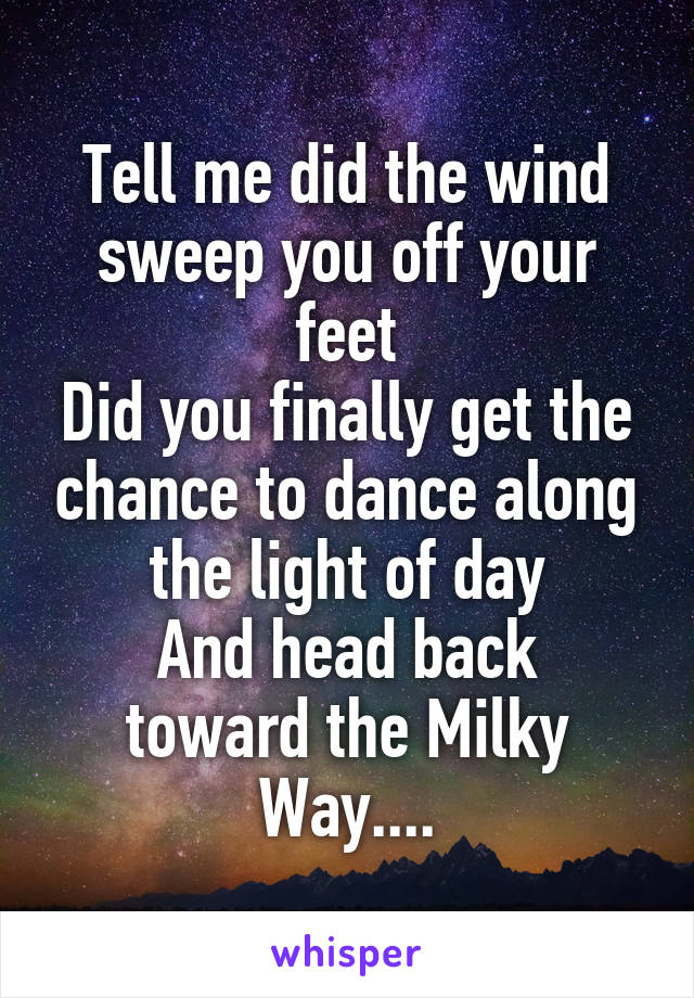 Tell me did the wind sweep you off your feet
Did you finally get the chance to dance along the light of day
And head back toward the Milky Way....