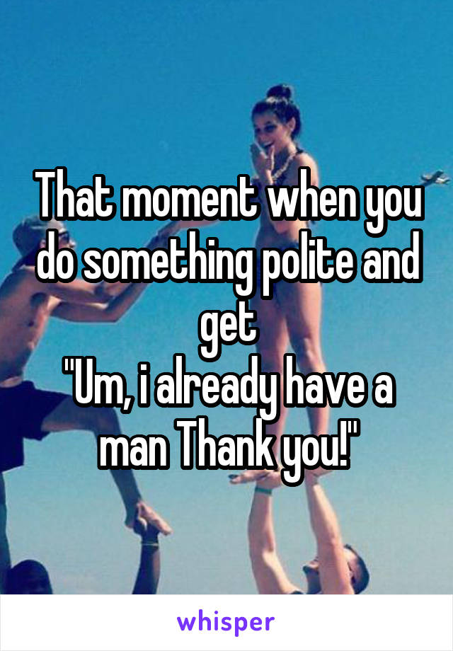 That moment when you do something polite and get
"Um, i already have a man Thank you!"