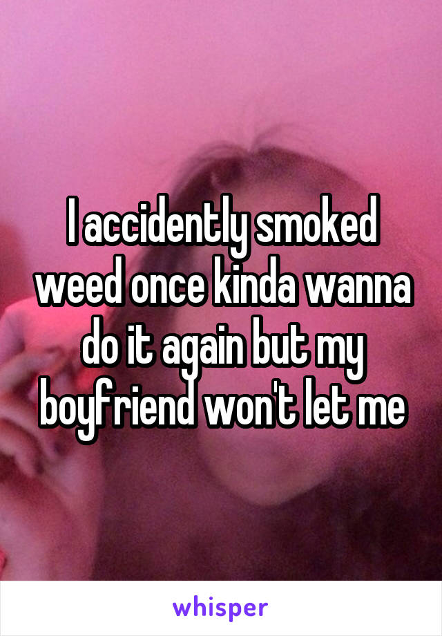 I accidently smoked weed once kinda wanna do it again but my boyfriend won't let me