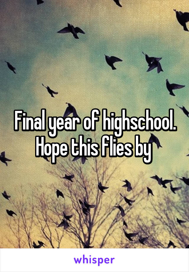 Final year of highschool. Hope this flies by 