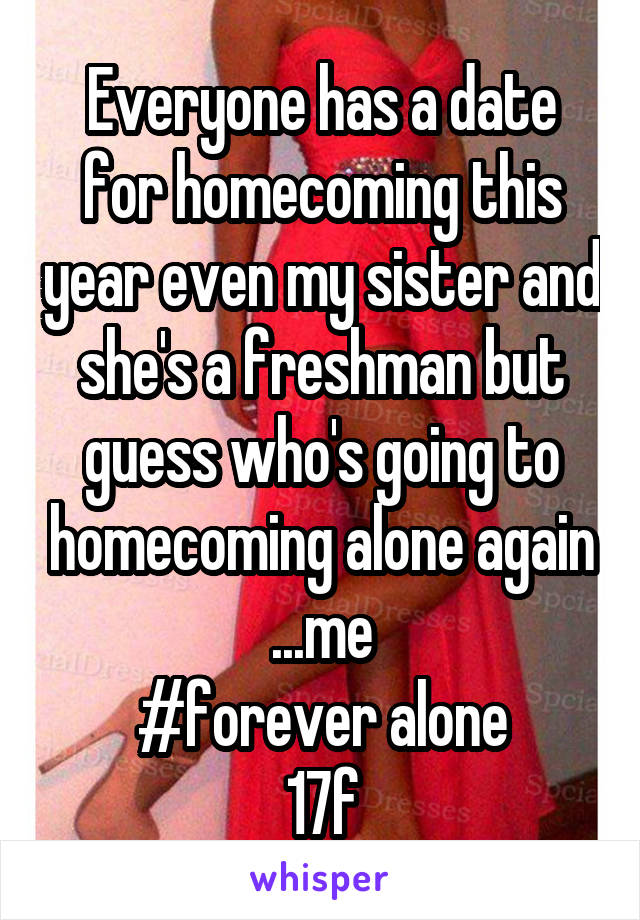 Everyone has a date for homecoming this year even my sister and she's a freshman but guess who's going to homecoming alone again ...me
 #forever alone 
17f