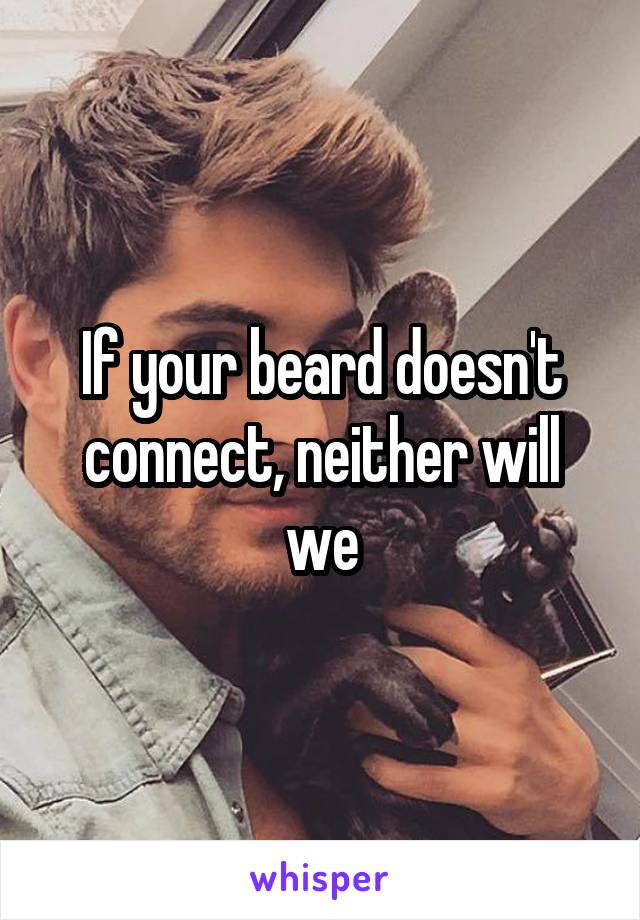 If your beard doesn't connect, neither will we