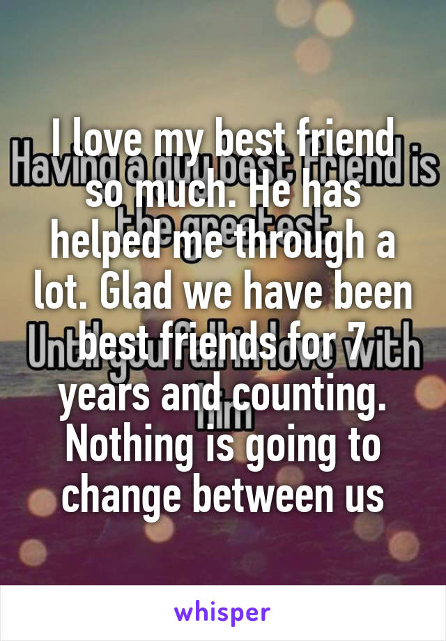 I love my best friend so much. He has helped me through a lot. Glad we have been best friends for 7 years and counting. Nothing is going to change between us