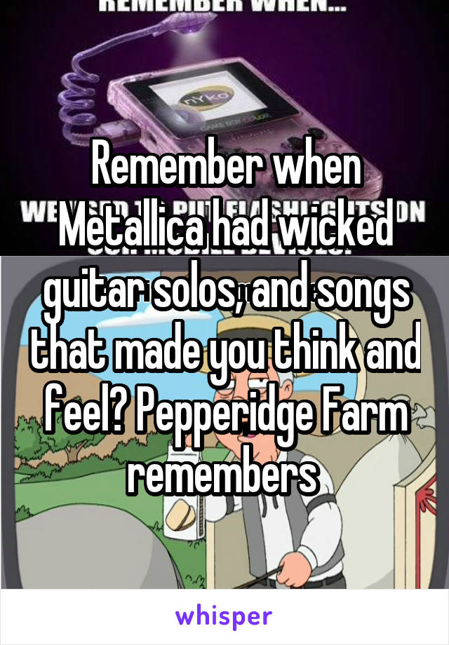 Remember when Metallica had wicked guitar solos, and songs that made you think and feel? Pepperidge Farm remembers 