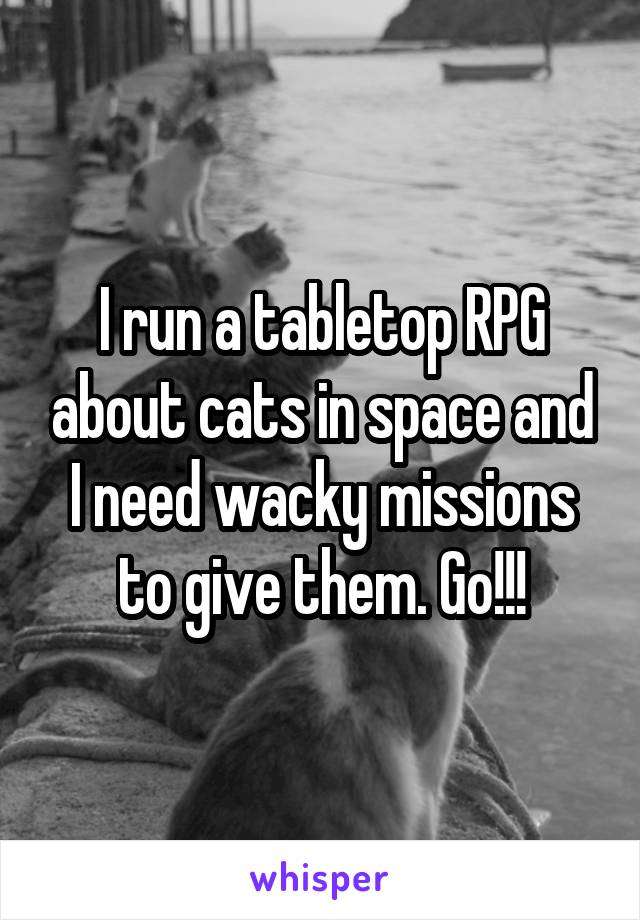 I run a tabletop RPG about cats in space and I need wacky missions to give them. Go!!!